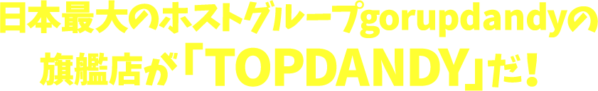 日本最大のホストグループグループダンディの旗艦店が「TOPDANDY」だ！